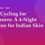 Skin Cycling for Beginners: A 4-Night Routine for Indian Skin (2026)
