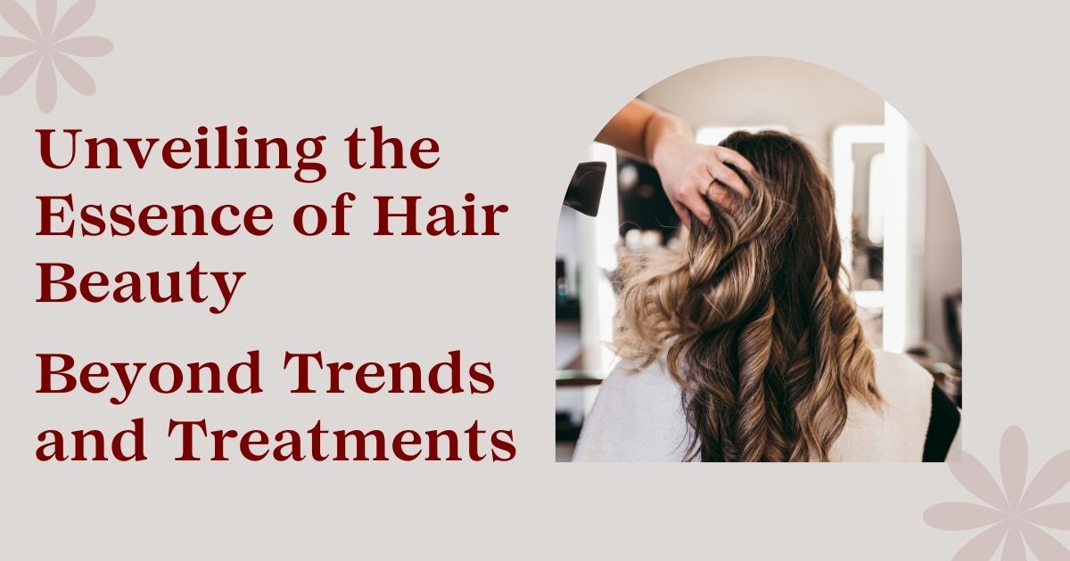 Unveiling the Essence of Hair Beauty: Beyond Trends and Treatments